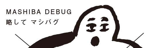 MASHIBA DEBUG 略してマシバグ