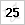 25